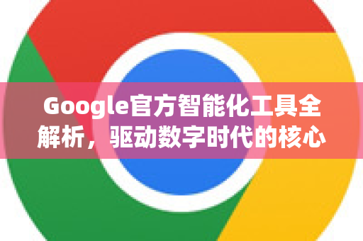 Google官方智能化工具全解析，驱动数字时代的核心引擎-第1张图片-谷歌浏览器 (Google Chrome)官方下载_免费安全浏览器