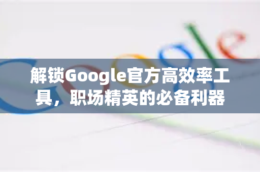 解锁Google官方高效率工具，职场精英的必备利器