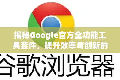 揭秘Google官方全功能工具套件，提升效率与创新的终极指南