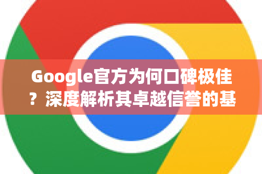 Google官方为何口碑极佳？深度解析其卓越信誉的基石