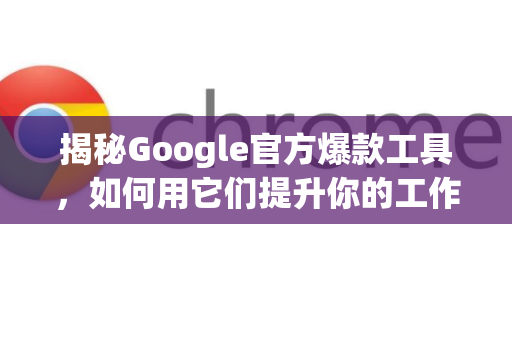 揭秘Google官方爆款工具，如何用它们提升你的工作效率与数字竞争力？