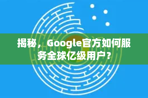 揭秘，Google官方如何服务全球亿级用户？