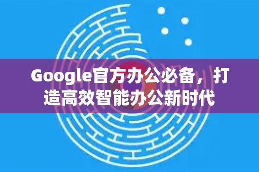 Google官方办公必备，打造高效智能办公新时代