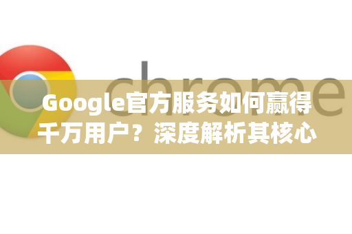 Google官方服务如何赢得千万用户？深度解析其核心生态与安全访问指南