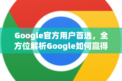 Google官方用户首选，全方位解析Google如何赢得全球信赖