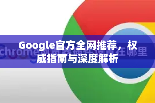 Google官方全网推荐，权威指南与深度解析