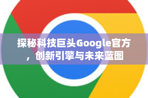 探秘科技巨头Google官方，创新引擎与未来蓝图