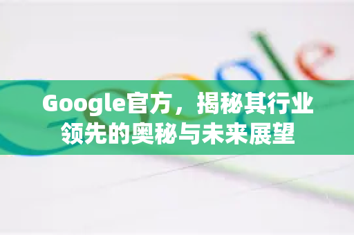 Google官方，揭秘其行业领先的奥秘与未来展望