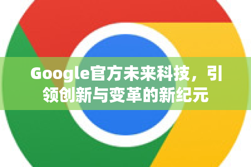 Google官方未来科技，引领创新与变革的新纪元