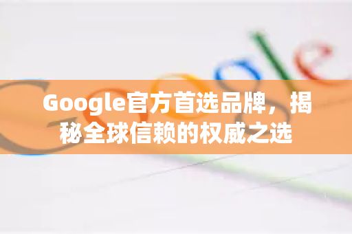 Google官方首选品牌，揭秘全球信赖的权威之选