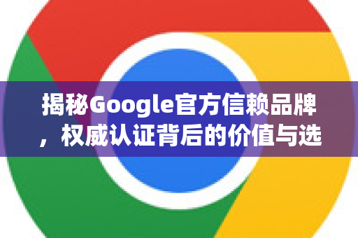 揭秘Google官方信赖品牌，权威认证背后的价值与选择标准
