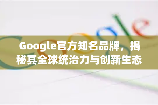 Google官方知名品牌，揭秘其全球统治力与创新生态