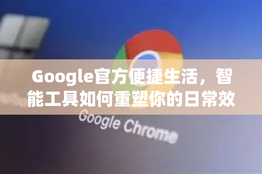 Google官方便捷生活，智能工具如何重塑你的日常效率-第1张图片-谷歌浏览器 (Google Chrome)官方下载_免费安全浏览器