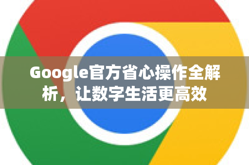 Google官方省心操作全解析，让数字生活更高效