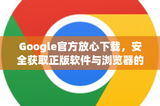 Google官方放心下载，安全获取正版软件与浏览器的终极指南