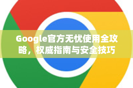 Google官方无忧使用全攻略，权威指南与安全技巧