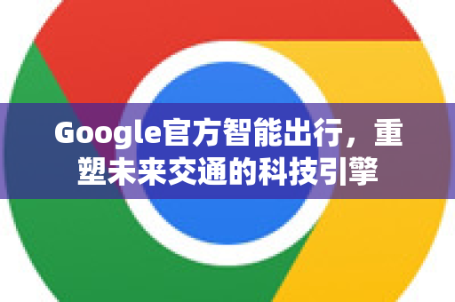 Google官方智能出行,重塑未来交通的科技引擎-第1张图片-谷歌浏览器 (Google Chrome)官方下载_免费安全浏览器 Google官方智能出行,重塑未来交通的科技引擎-第1张图片-谷歌浏览器 (Google Chrome)官方下载_免费安全浏览器