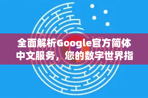 全面解析Google官方简体中文服务，您的数字世界指南针