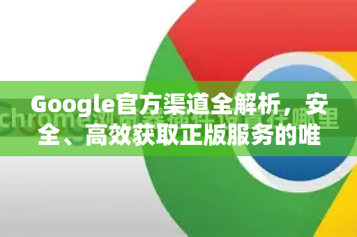 Google官方渠道全解析，安全、高效获取正版服务的唯一路径