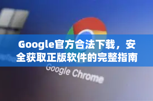 Google官方合法下载，安全获取正版软件的完整指南