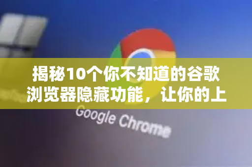 揭秘10个你不知道的谷歌浏览器隐藏功能，让你的上网效率翻倍！