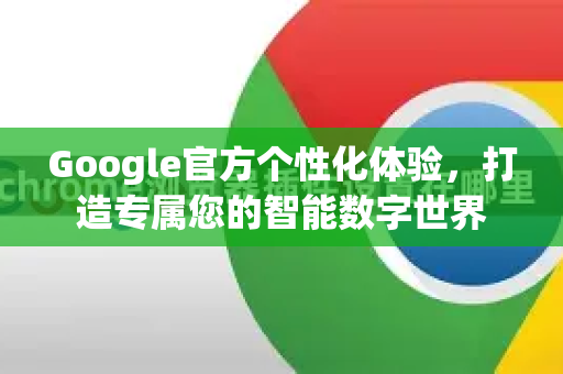 Google官方个性化体验，打造专属您的智能数字世界-第1张图片-谷歌浏览器 (Google Chrome)官方下载_免费安全浏览器