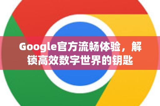 Google官方流畅体验，解锁高效数字世界的钥匙-第1张图片-谷歌浏览器 (Google Chrome)官方下载_免费安全浏览器