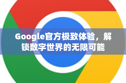 Google官方极致体验，解锁数字世界的无限可能-第1张图片-谷歌浏览器 (Google Chrome)官方下载_免费安全浏览器