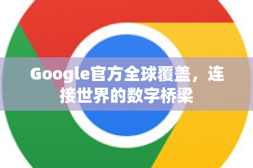 Google官方全球覆盖，连接世界的数字桥梁