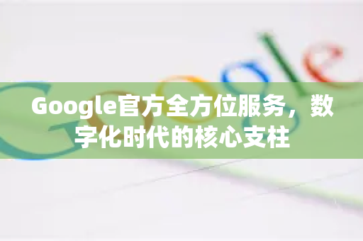 Google官方全方位服务，数字化时代的核心支柱