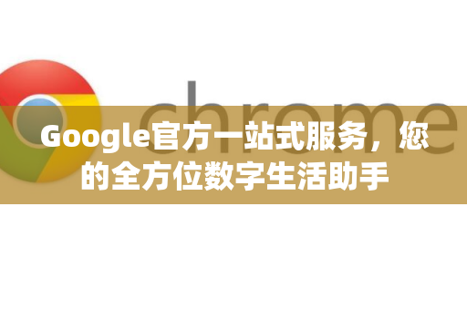 Google官方一站式服务，您的全方位数字生活助手-第1张图片-谷歌浏览器 (Google Chrome)官方下载_免费安全浏览器