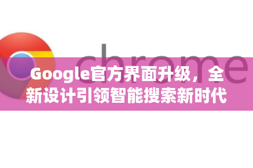 Google官方界面升级，全新设计引领智能搜索新时代-第1张图片-谷歌浏览器 (Google Chrome)官方下载_免费安全浏览器
