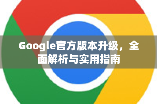 Google官方版本升级,全面解析与实用指南-第1张图片-谷歌浏览器 (Google Chrome)官方下载_免费安全浏览器 Google官方版本升级,全面解析与实用指南-第1张图片-谷歌浏览器 (Google Chrome)官方下载_免费安全浏览器
