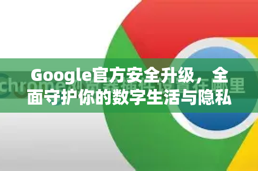 Google官方安全升级，全面守护你的数字生活与隐私防线-第1张图片-谷歌浏览器 (Google Chrome)官方下载_免费安全浏览器