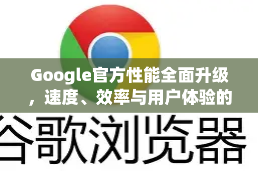 Google官方性能全面升级，速度、效率与用户体验的革新-第1张图片-谷歌浏览器 (Google Chrome)官方下载_免费安全浏览器