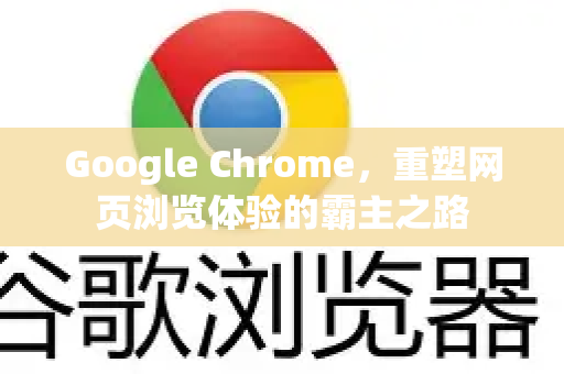 Google Chrome，重塑网页浏览体验的霸主之路
