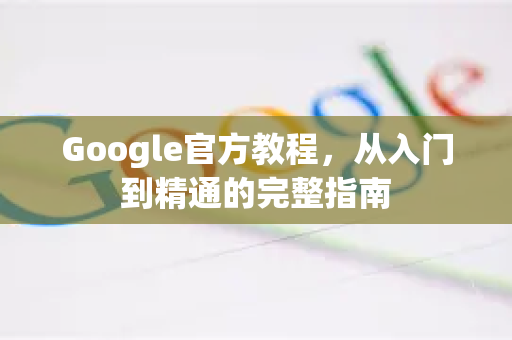 Google官方教程，从入门到精通的完整指南