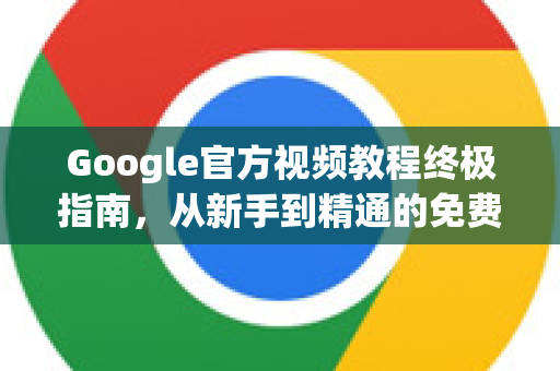 Google官方视频教程终极指南，从新手到精通的免费学习宝库