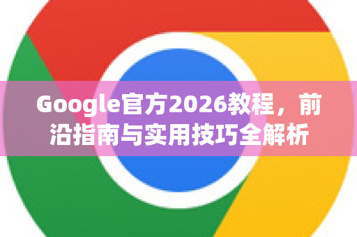 Google官方2026教程，前沿指南与实用技巧全解析-第1张图片-谷歌浏览器 (Google Chrome)官方下载_免费安全浏览器