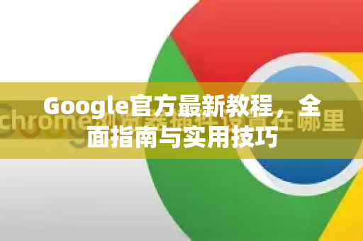Google官方最新教程，全面指南与实用技巧-第1张图片-谷歌浏览器 (Google Chrome)官方下载_免费安全浏览器